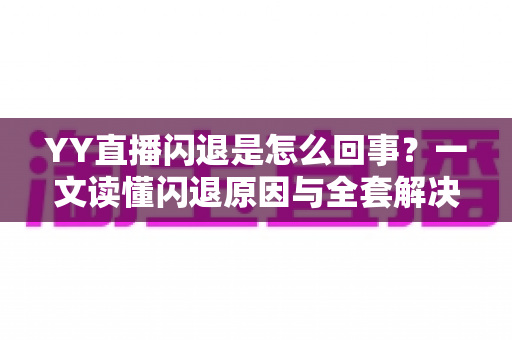 YY直播闪退是怎么回事?一文读懂闪退原因与全套解决方法指南 YY直播闪退是怎么回事?一文读懂闪退原因与全套解决方法指南