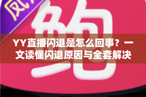 YY直播闪退是怎么回事？一文读懂闪退原因与全套解决方法指南