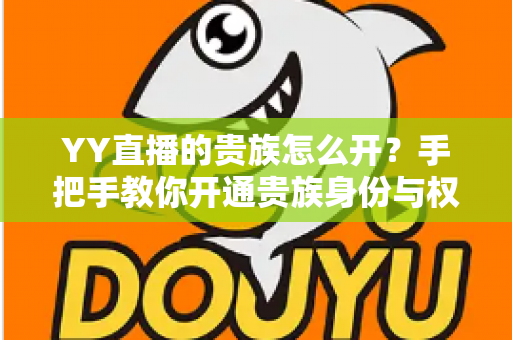 YY直播的贵族怎么开?手把手教你开通贵族身份与权益全解析 YY直播的贵族怎么开?手把手教你开通贵族身份与权益全解析