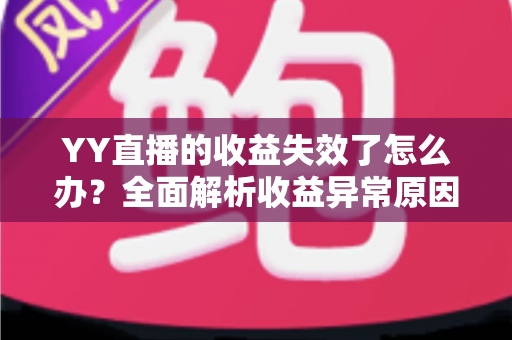 YY直播的收益失效了怎么办?全面解析收益异常原因与高效解决办法 YY直播的收益失效了怎么办?全面解析收益异常原因与高效解决办法