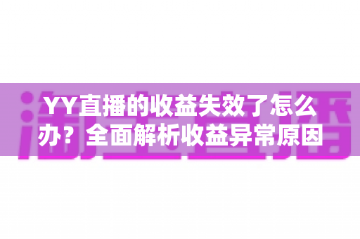 YY直播的收益失效了怎么办?全面解析收益异常原因与高效解决办法 YY直播的收益失效了怎么办?全面解析收益异常原因与高效解决办法