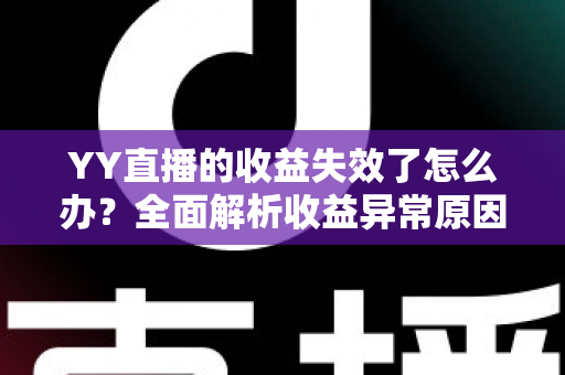 YY直播的收益失效了怎么办？全面解析收益异常原因与高效解决办法