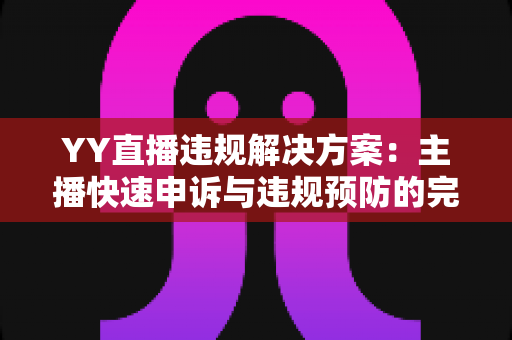YY直播违规解决方案：主播快速申诉与违规预防的完整实用指南
