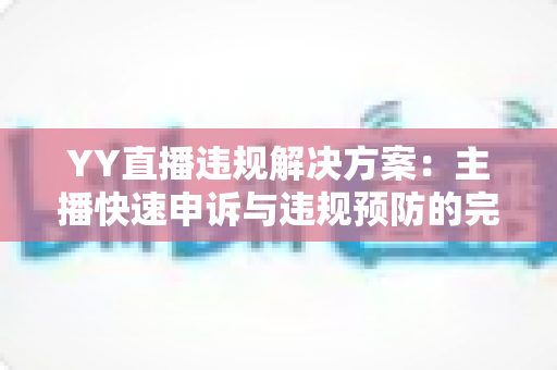 YY直播违规解决方案：主播快速申诉与违规预防的完整实用指南