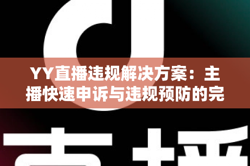 YY直播违规解决方案：主播快速申诉与违规预防的完整实用指南