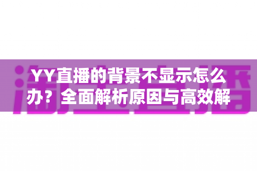 YY直播的背景不显示怎么办？全面解析原因与高效解决方法，快速恢复畅快直播体验