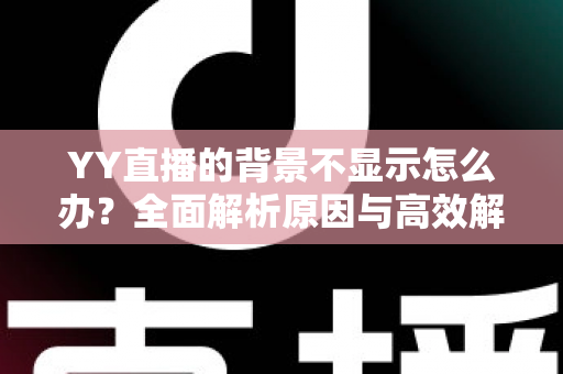 YY直播的背景不显示怎么办？全面解析原因与高效解决方法，快速恢复畅快直播体验
