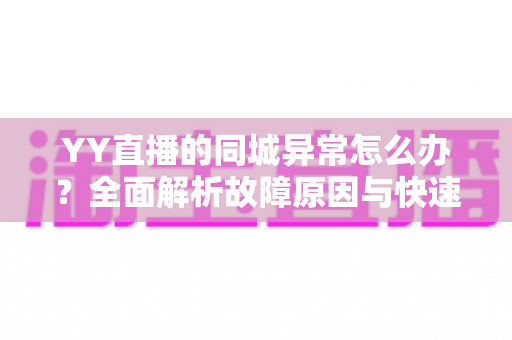 YY直播的同城异常怎么办？全面解析故障原因与快速修复的实用指南