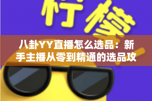 八卦YY直播怎么选品:新手主播从零到精通的选品攻略与实战指南 八卦YY直播怎么选品:新手主播从零到精通的选品攻略与实战指南