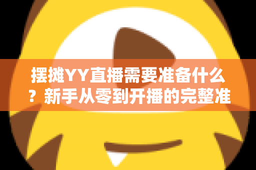 摆摊YY直播需要准备什么?新手从零到开播的完整准备清单与实战攻略 摆摊YY直播需要准备什么?新手从零到开播的完整准备清单与实战攻略