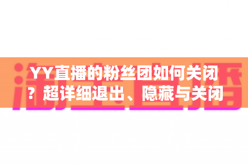 YY直播的粉丝团如何关闭？超详细退出、隐藏与关闭操作全攻略，一步到位轻松搞定