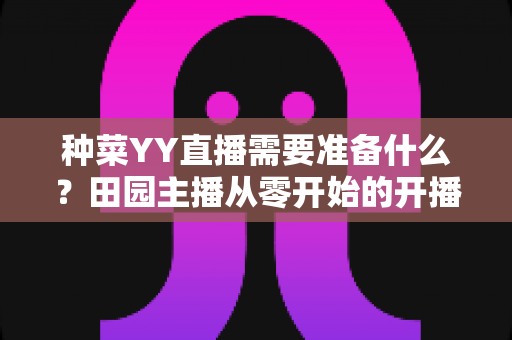 种菜YY直播需要准备什么?田园主播从零开始的开播全攻略 种菜YY直播需要准备什么?田园主播从零开始的开播全攻略