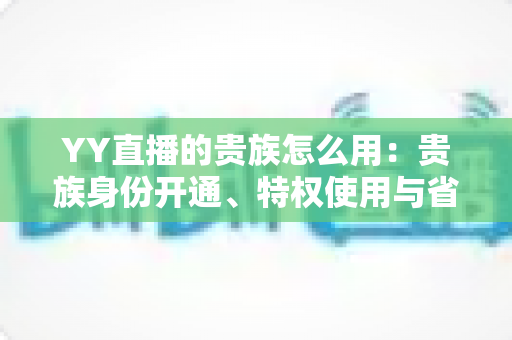 YY直播的贵族怎么用:贵族身份开通、特权使用与省钱实用指南全解析 YY直播的贵族怎么用:贵族身份开通、特权使用与省钱实用指南全解析