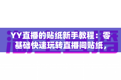 YY直播的贴纸新手教程：零基础快速玩转直播间贴纸，轻松打造高人气直播间