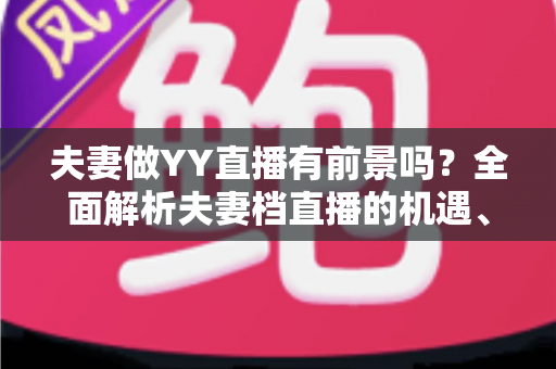 夫妻做YY直播有前景吗？全面解析夫妻档直播的机遇、挑战与成功攻略