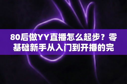 80后做YY直播怎么起步？零基础新手从入门到开播的完整实战指南