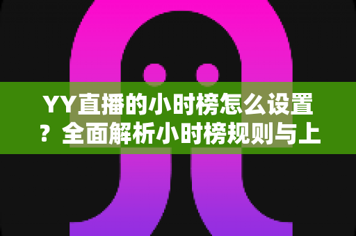 YY直播的小时榜怎么设置？全面解析小时榜规则与上榜技巧