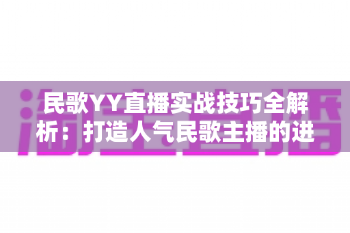 民歌YY直播实战技巧全解析:打造人气民歌主播的进阶指南 民歌YY直播实战技巧全解析:打造人气民歌主播的进阶指南