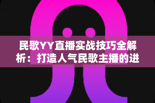 民歌YY直播实战技巧全解析：打造人气民歌主播的进阶指南