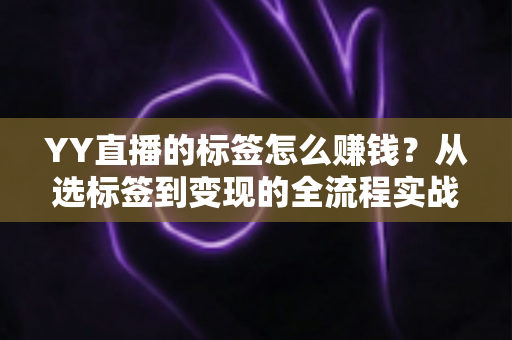 YY直播的标签怎么赚钱?从选标签到变现的全流程实战指南 YY直播的标签怎么赚钱?从选标签到变现的全流程实战指南