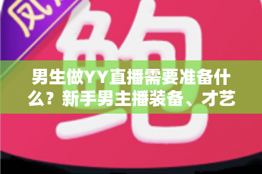 男生做YY直播需要准备什么？新手男主播装备、才艺与心态全攻略