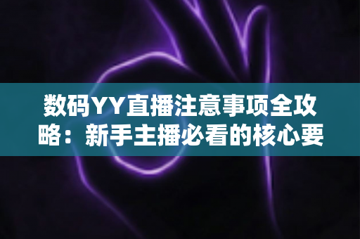 数码YY直播注意事项全攻略:新手主播必看的核心要点与避坑指南 数码YY直播注意事项全攻略:新手主播必看的核心要点与避坑指南