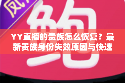 YY直播的贵族怎么恢复？最新贵族身份失效原因与快速恢复方法全攻略