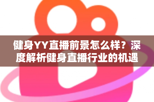 健身YY直播前景怎么样?深度解析健身直播行业的机遇、挑战与未来趋势 健身YY直播前景怎么样?深度解析健身直播行业的机遇、挑战与未来趋势