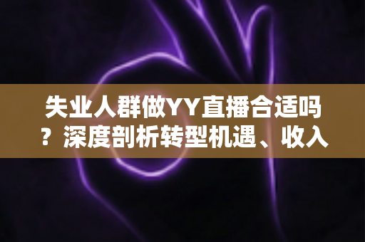 失业人群做YY直播合适吗？深度剖析转型机遇、收入真相与避坑指南