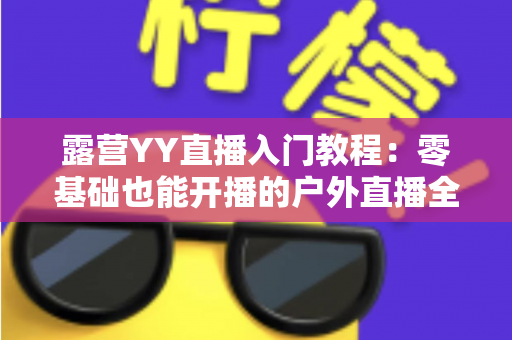 露营YY直播入门教程：零基础也能开播的户外直播全攻略
