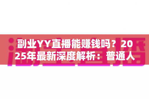 副业YY直播能赚钱吗?2025年最新深度解析:普通人做YY直播副业的真实收入、入门方法与避坑指南 副业YY直播能赚钱吗?2025年最新深度解析:普通人做YY直播副业的真实收入、入门方法与避坑指南