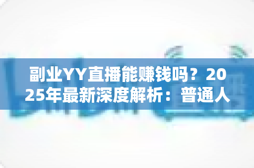 副业YY直播能赚钱吗?2025年最新深度解析:普通人做YY直播副业的真实收入、入门方法与避坑指南 副业YY直播能赚钱吗?2025年最新深度解析:普通人做YY直播副业的真实收入、入门方法与避坑指南
