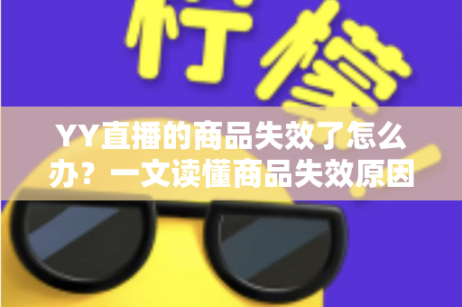 YY直播的商品失效了怎么办？一文读懂商品失效原因与实用解决方案
