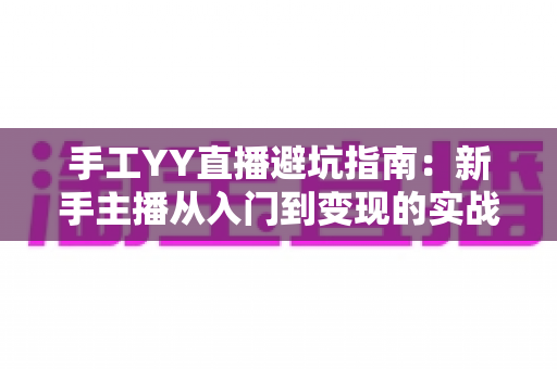 手工YY直播避坑指南:新手主播从入门到变现的实战防雷全攻略 手工YY直播避坑指南:新手主播从入门到变现的实战防雷全攻略