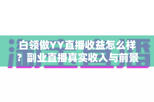 白领做YY直播收益怎么样？副业直播真实收入与前景全解析