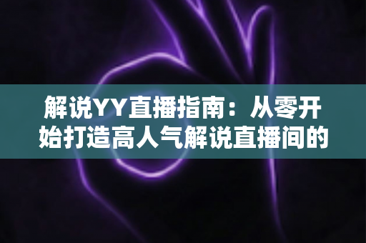 解说YY直播指南:从零开始打造高人气解说直播间的完整攻略 解说YY直播指南:从零开始打造高人气解说直播间的完整攻略
