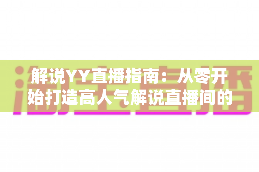 解说YY直播指南:从零开始打造高人气解说直播间的完整攻略 解说YY直播指南:从零开始打造高人气解说直播间的完整攻略