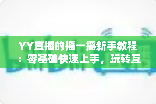 YY直播的摇一摇新手教程：零基础快速上手，玩转互动社交新体验