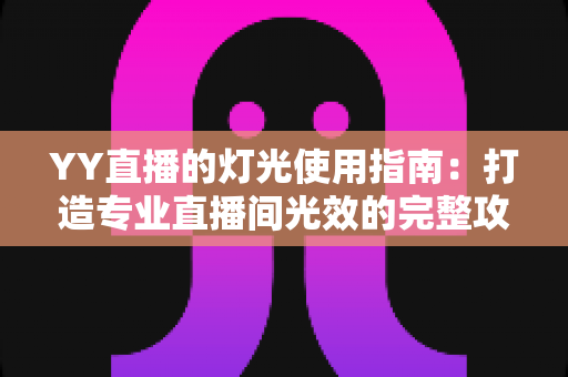 YY直播的灯光使用指南：打造专业直播间光效的完整攻略