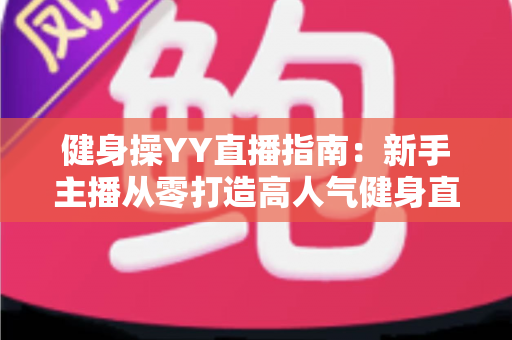 健身操YY直播指南：新手主播从零打造高人气健身直播间的完全攻略