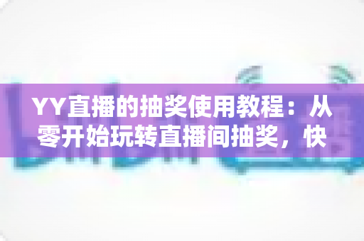 YY直播的抽奖使用教程：从零开始玩转直播间抽奖，快速提升人气与互动