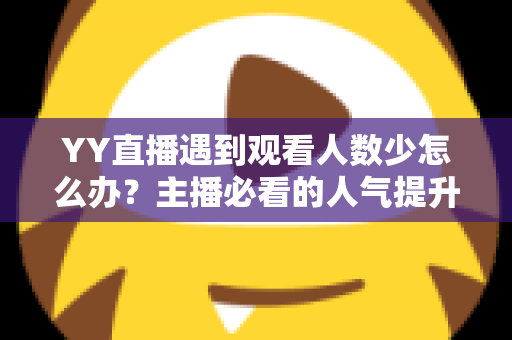 YY直播遇到观看人数少怎么办？主播必看的人气提升全攻略与实用运营技巧
