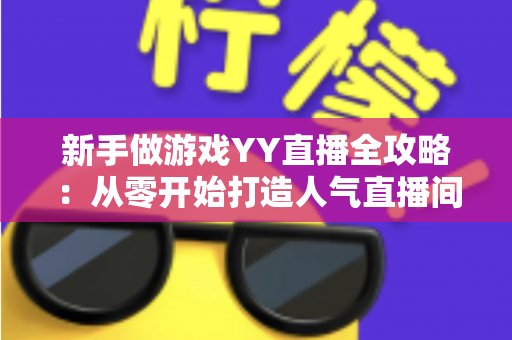 新手做游戏YY直播全攻略：从零开始打造人气直播间的实用指南