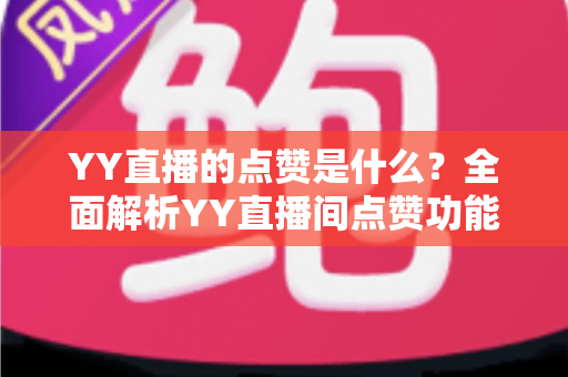 YY直播的点赞是什么？全面解析YY直播间点赞功能的意义与玩法
