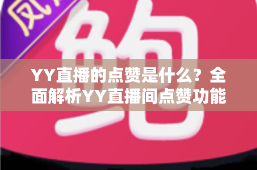 YY直播的点赞是什么？全面解析YY直播间点赞功能的意义与玩法