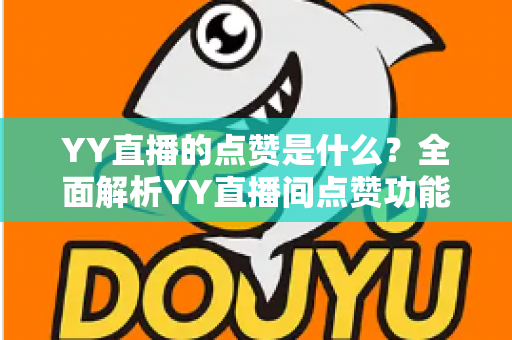 YY直播的点赞是什么？全面解析YY直播间点赞功能的意义与玩法