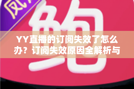 YY直播的订阅失效了怎么办?订阅失效原因全解析与快速恢复订阅的实用指南 YY直播的订阅失效了怎么办?订阅失效原因全解析与快速恢复订阅的实用指南