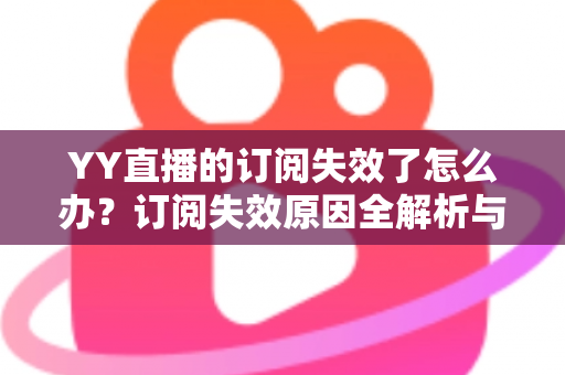 YY直播的订阅失效了怎么办?订阅失效原因全解析与快速恢复订阅的实用指南 YY直播的订阅失效了怎么办?订阅失效原因全解析与快速恢复订阅的实用指南