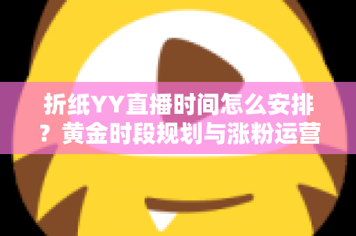 折纸YY直播时间怎么安排?黄金时段规划与涨粉运营全攻略 折纸YY直播时间怎么安排?黄金时段规划与涨粉运营全攻略