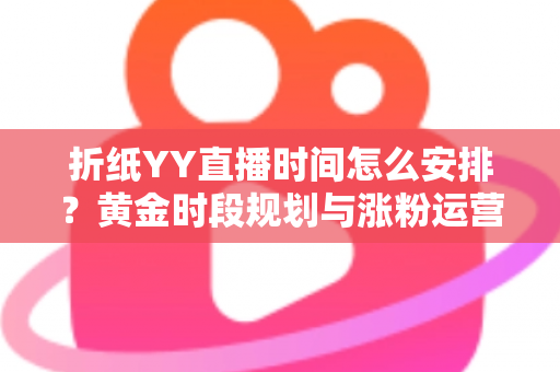 折纸YY直播时间怎么安排？黄金时段规划与涨粉运营全攻略